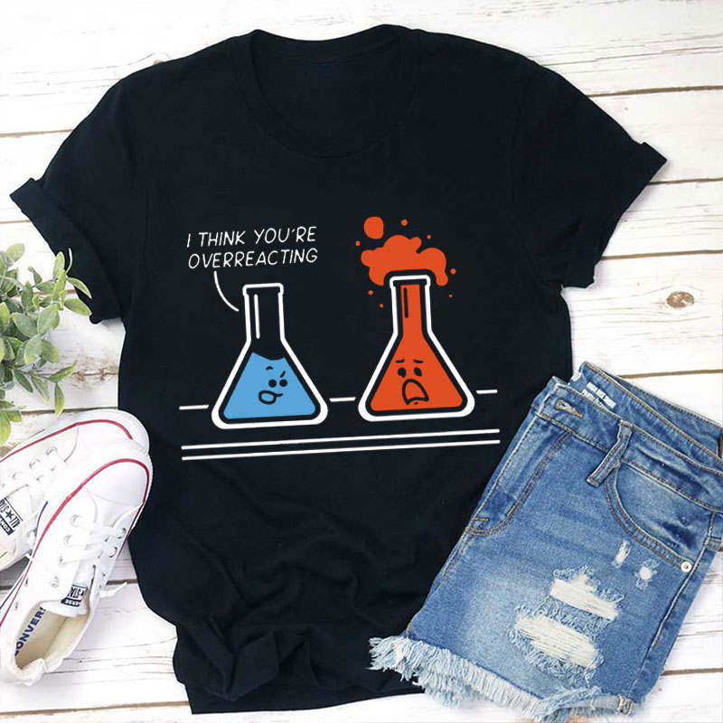 I Think You're Overreacting Funny Chemistry Teacher T-Shirt