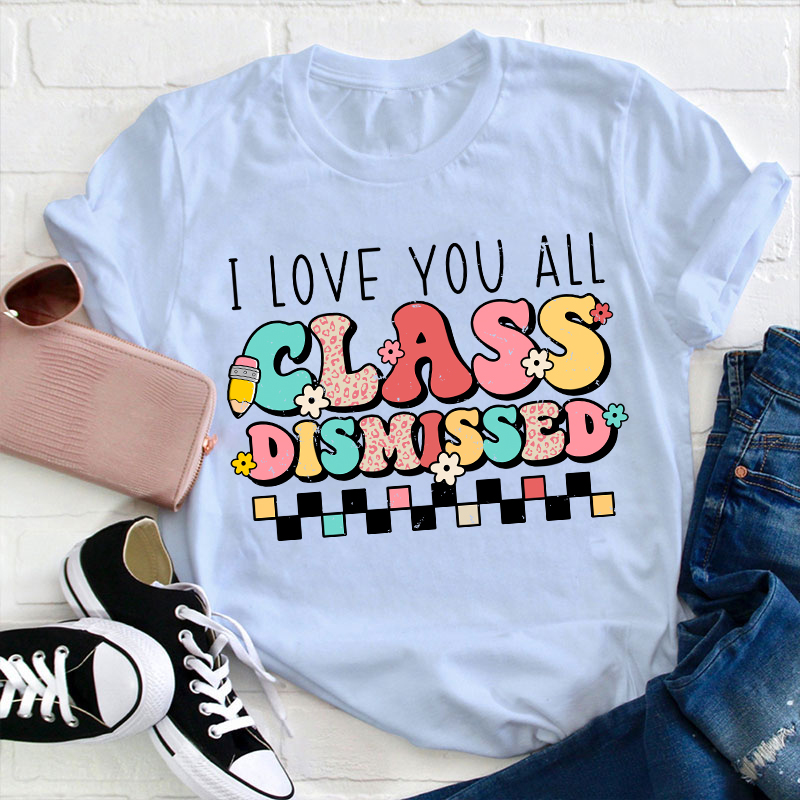 I Love You All Class Dismissed Last Day Of School Teacher T-Shirt