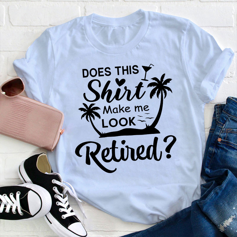 Does This Shirt Make Me Look Retired Teacher T-Shirt