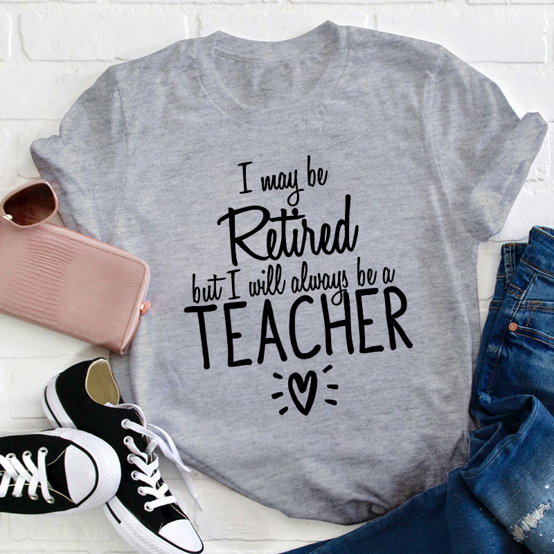 I May Be Retired But I Will Always Be A Teacher T-Shirt