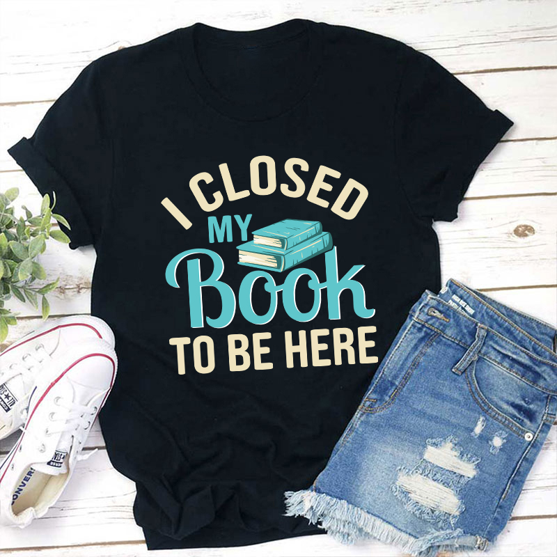 I Closed My Book To Be Here Teacher T-Shirt