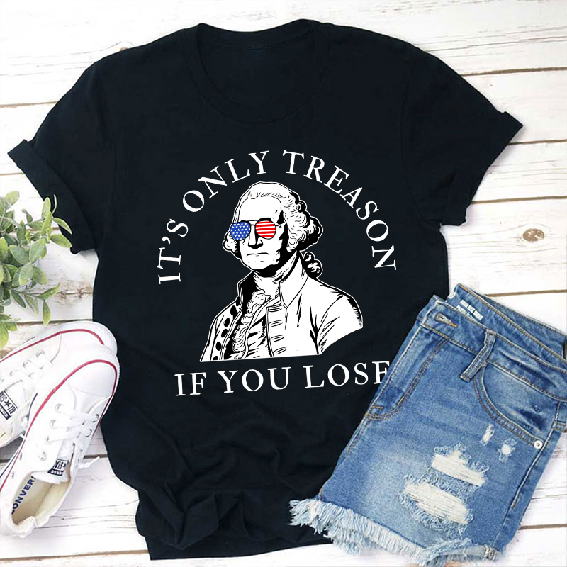 It's Only Treason If You Lose America Teacher T-Shirt