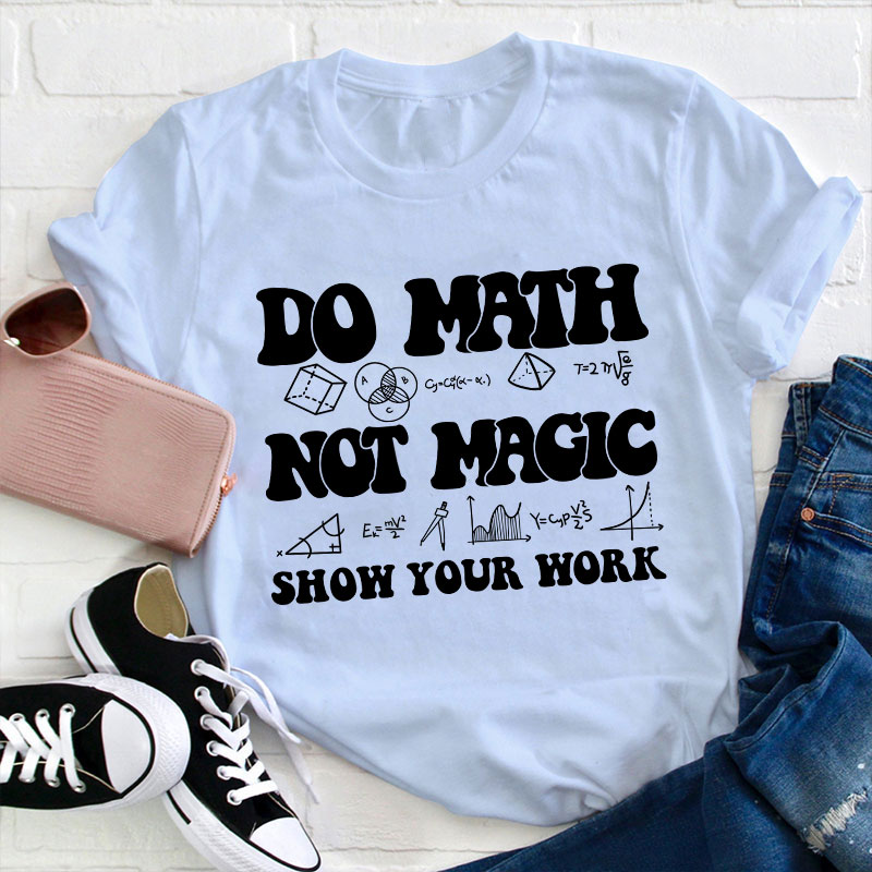 Do Math Not Magic Show Your Work Teacher T-Shirt