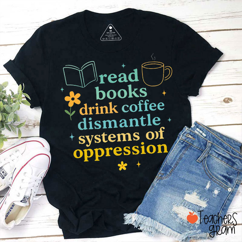 Read Books Drink Coffee And Dismantle Systems Of Oppression Teacher T-Shirt
