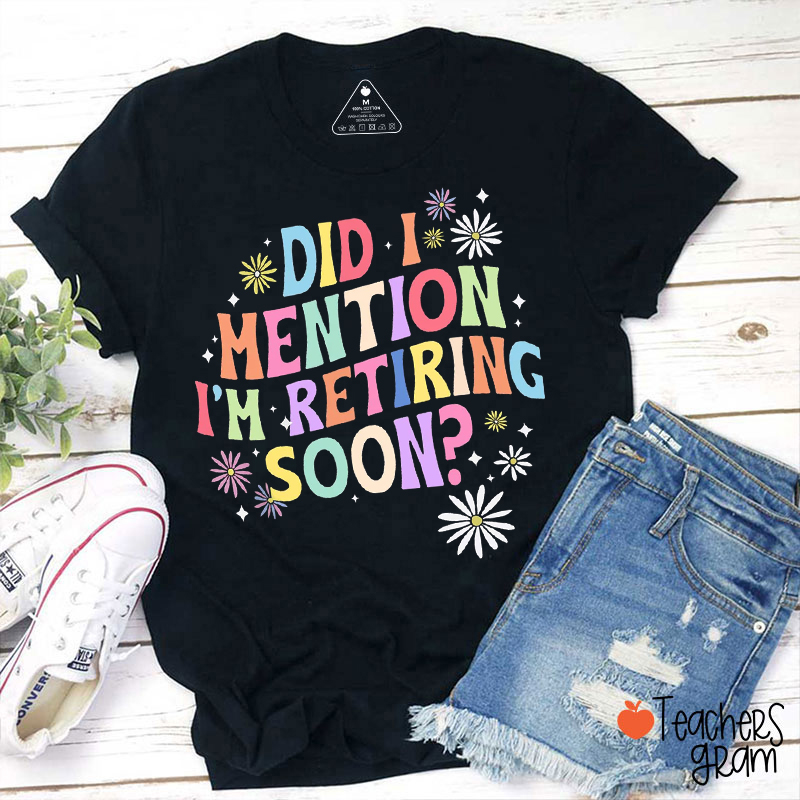 Did I Mention I'm Retiring Soon Teacher T-Shirt
