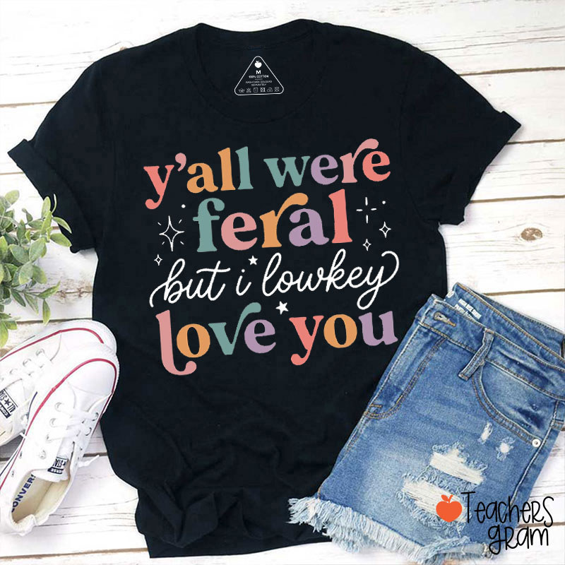 Y'all Were Feral But I Low Key Love You Teacher T-Shirt