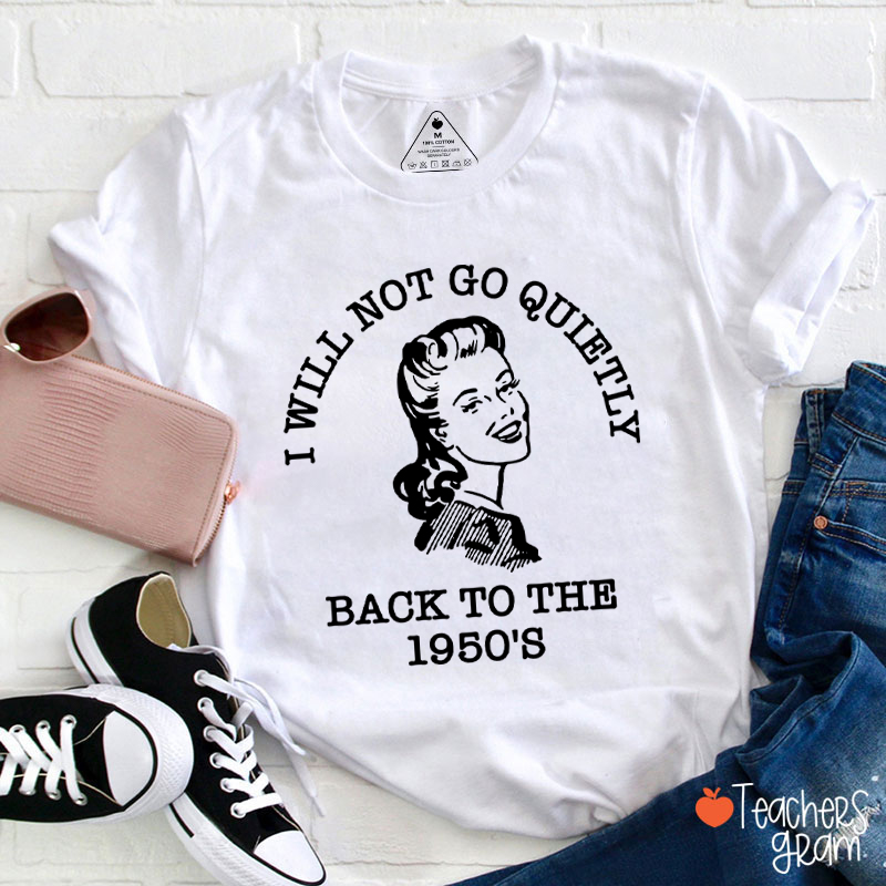 I Will Not Go Quietly Back To The 1950's Teacher T-Shirt