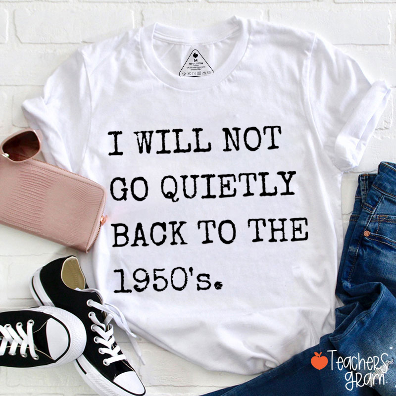 I Will Not Go Quietly Back To The 1950's Teacher T-Shirt