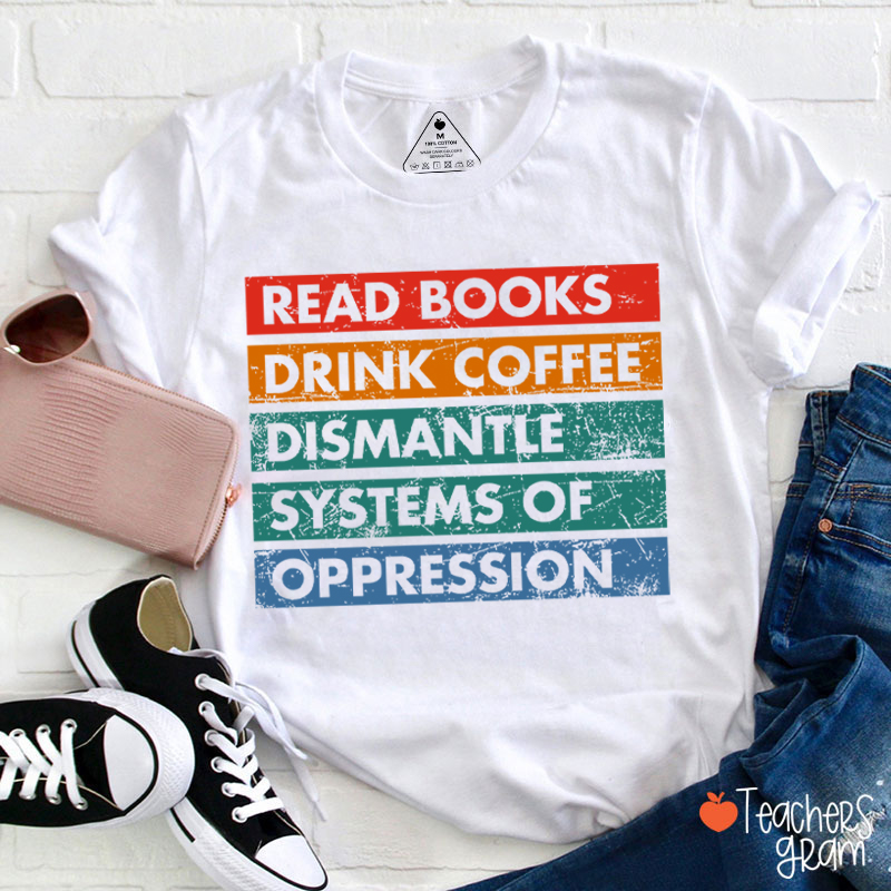 Read Books Drink Coffee Dismantle Systems Of Oppression Teacher T-Shirt