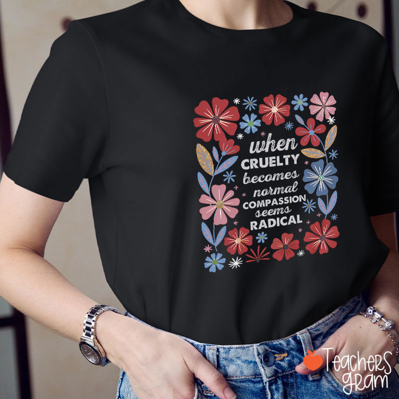 When Cruelty Becomes Normal Compassion Seems Radical Teacher T-Shirt