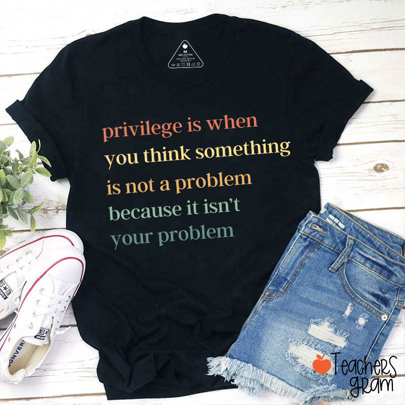 Privilege Is When You Think Something Isn't A Problem Teacher T-Shirt