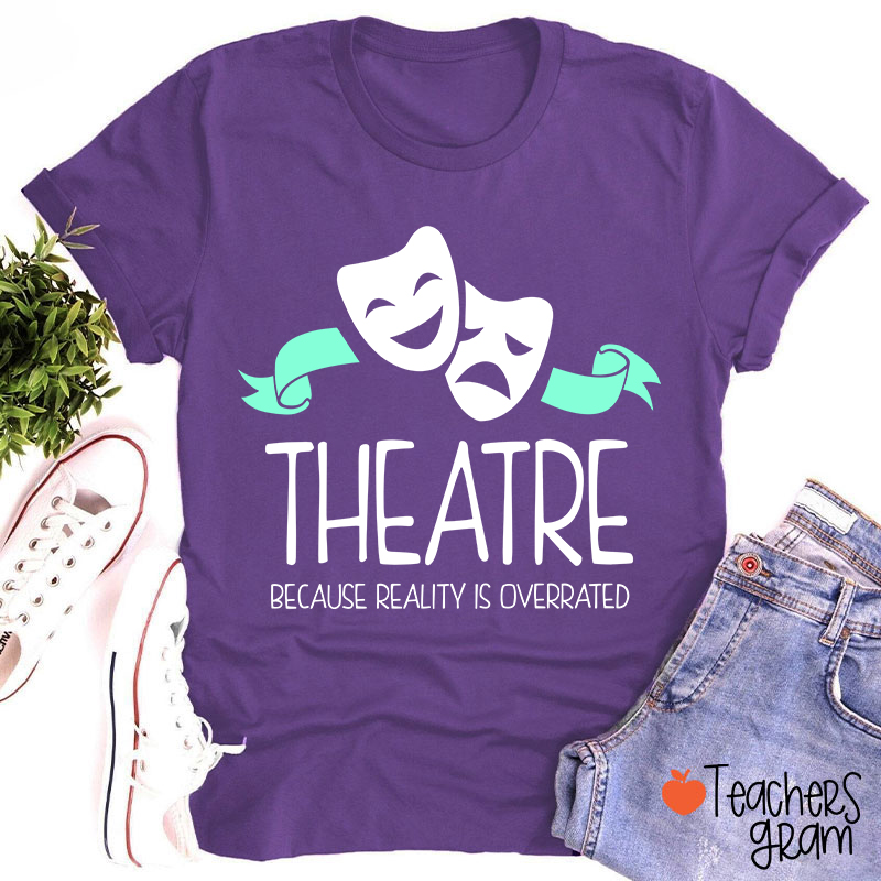Theatre Because Reality Is Overrated Teacher T-Shirt