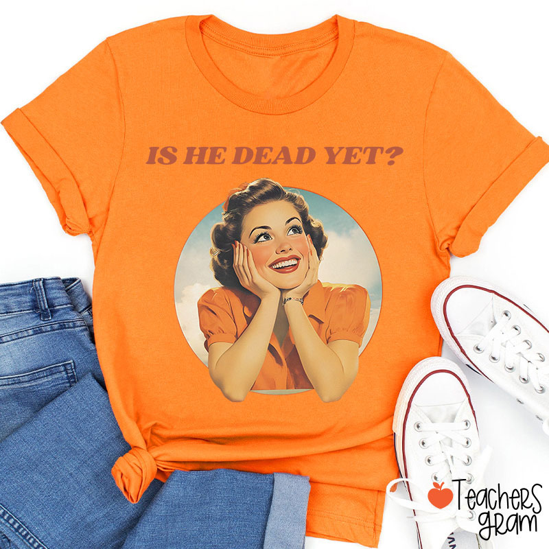 Funny Is He Dead Yet Teacher T-Shirt