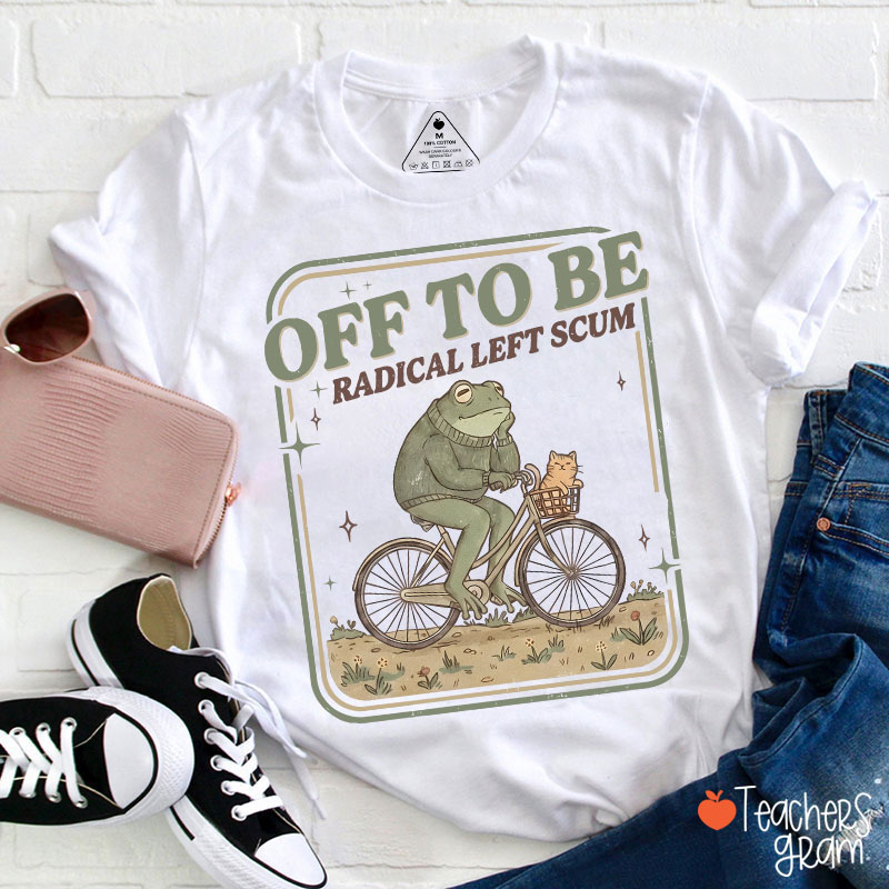 Off To Be Radical Left Scum Teacher T-Shirt