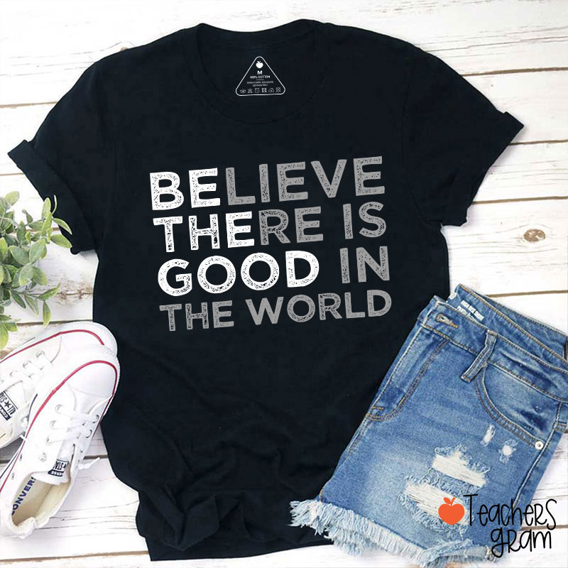 Be The Good Believe There Is Good In The World Teacher T-Shirt