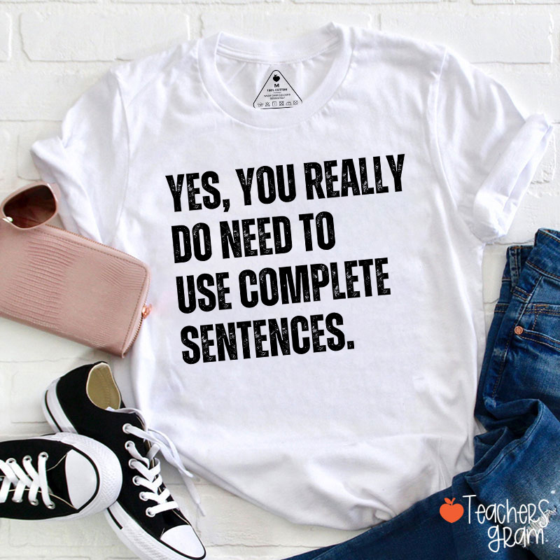 Yes You Really Do Need To Use Complete Sentences Teacher T-Shirt