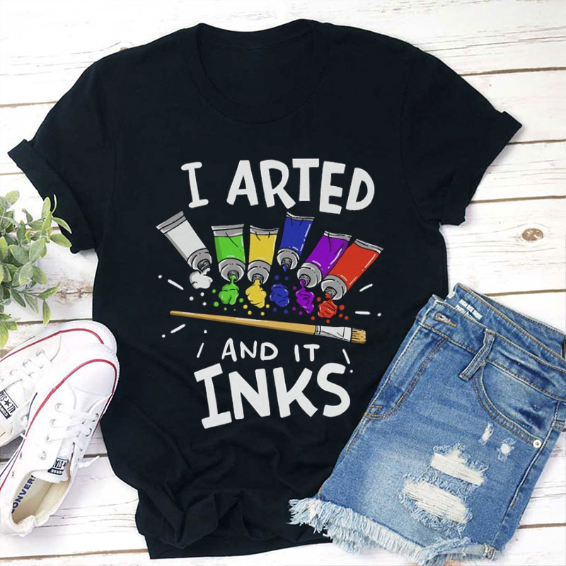 I Arted And It Inks Teacher T-Shirt