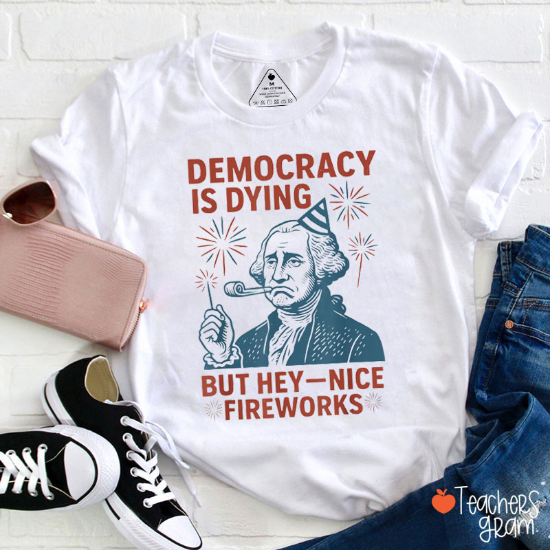 Democracy Is Dying But Hey Nice Fireworks The Forth Of July Teacher T-Shirt