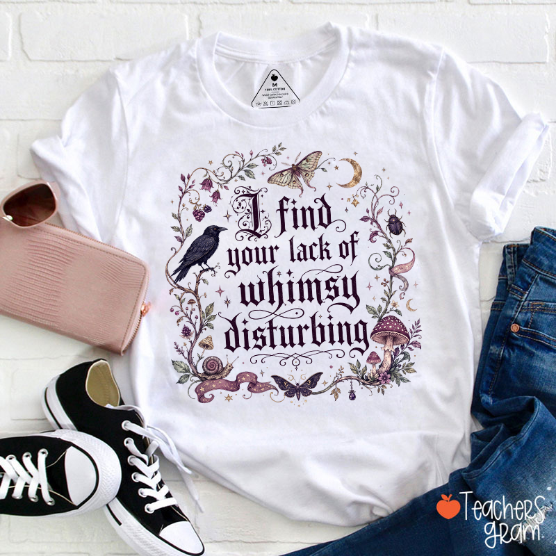 I Find Your Lack Of Whimsy Disturbing Teacher T‑Shirt
