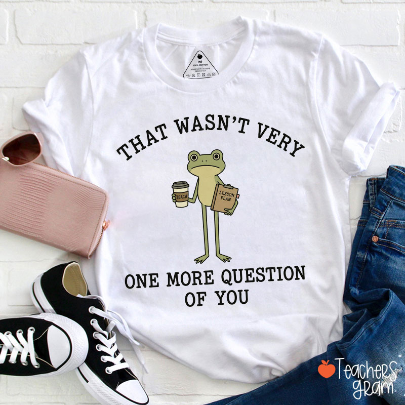 That Wasn't Very One More Question Of You Teacher T-Shirt