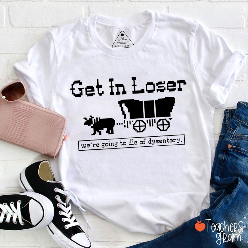 Get In Loser We're Going To Die Of Dysentery Teacher T-Shirt