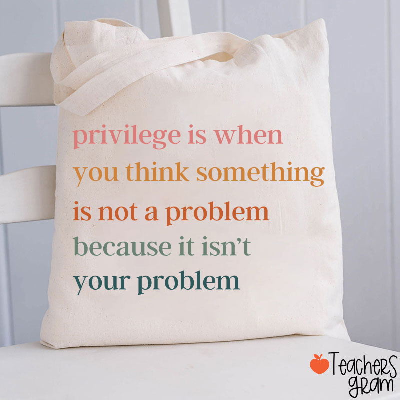 Privilege Is When You Think Something Isn't A Problem Teacher Tote Bag