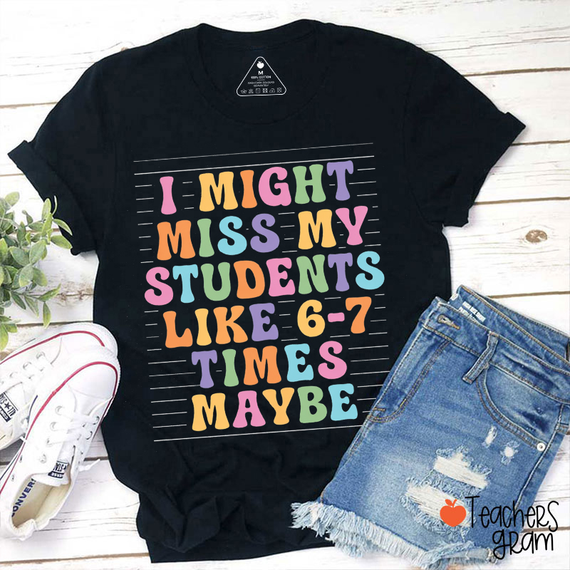 I Might Miss My Students Like 6-7 Times Maybe Teacher T-Shirt