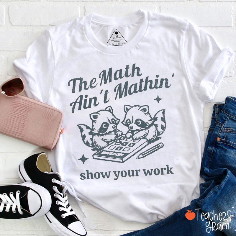 The Math Ain't Mathin' Show Your Work Teacher T-Shirt
