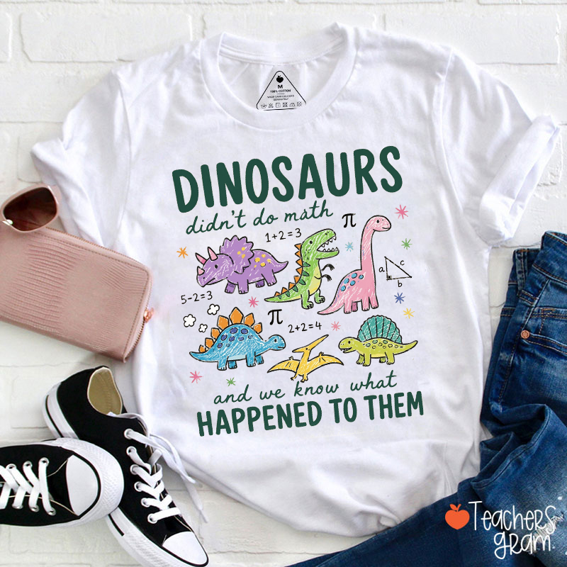Dinosaurs Didn't Do Math And We Know What Happened To Them Teacher T-Shirt