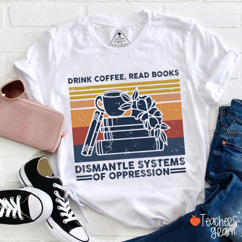 Drink Coffee Read Books And Dismantle Systems Of Oppression Teacher T-Shirt