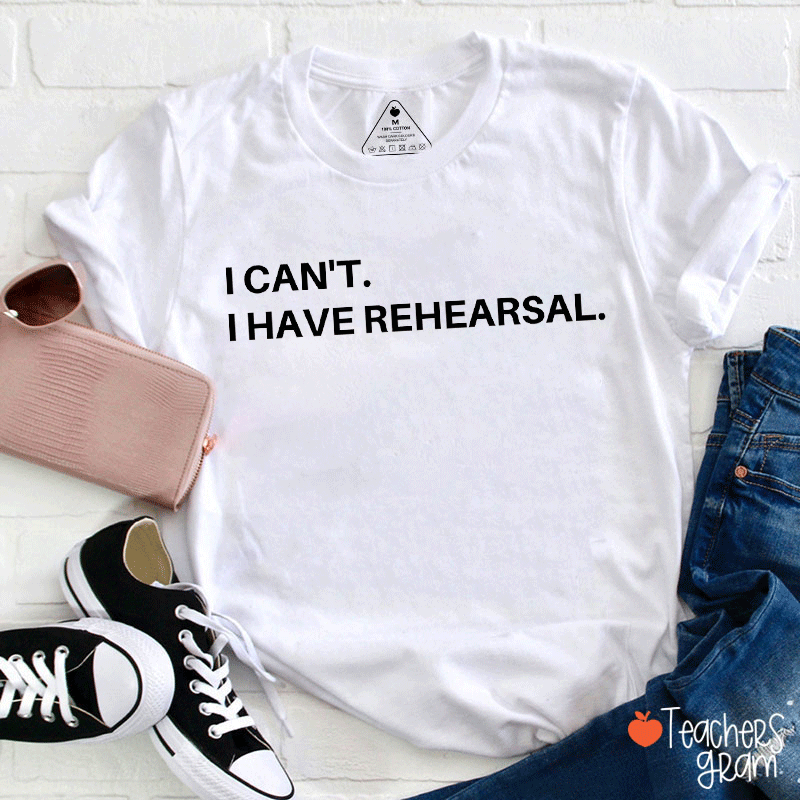 I Can't  I Have Rehearsal Teacher T-shirt