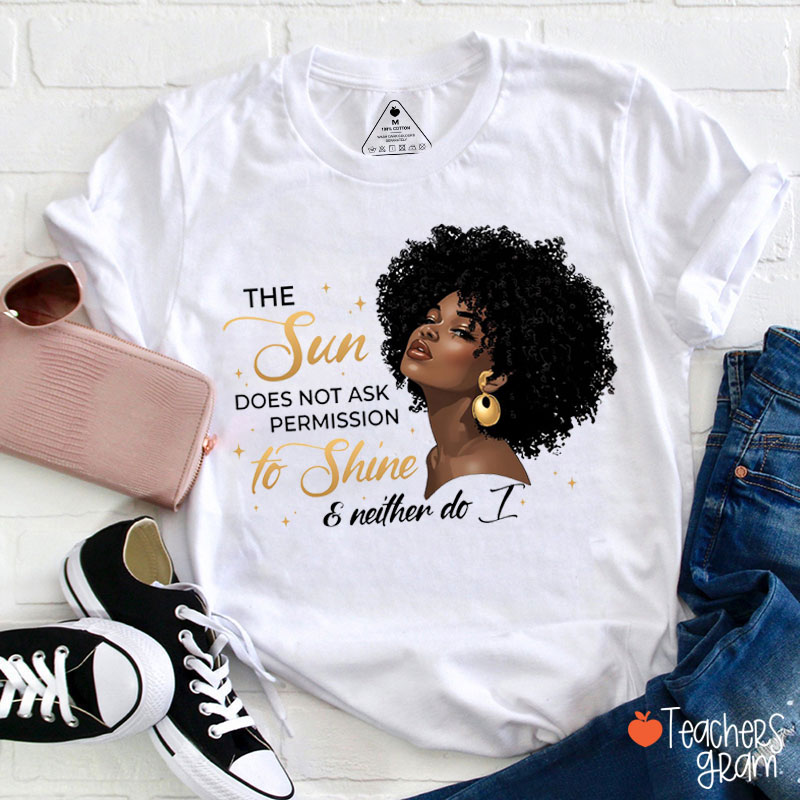 The Sun Does Not Ask Permission To Shine And Neither Do I Teacher T-Shirt