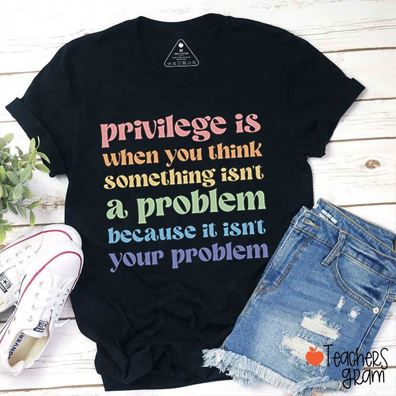 Privilege Is When You Think Something Isn't A Problem Teacher T-Shirt