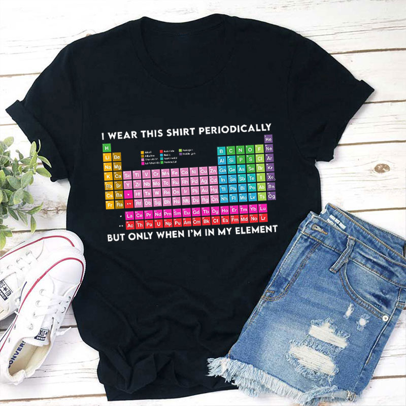 I Wear This Shirt Periodically But Only When I'm In Element I Wear This Shirt Periodically But Only When I'm In Element