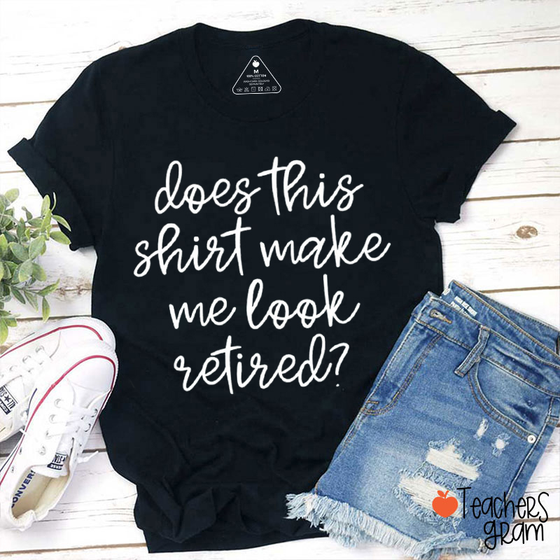 Does This Shirt Make Me Look Retired Teacher T-Shirt