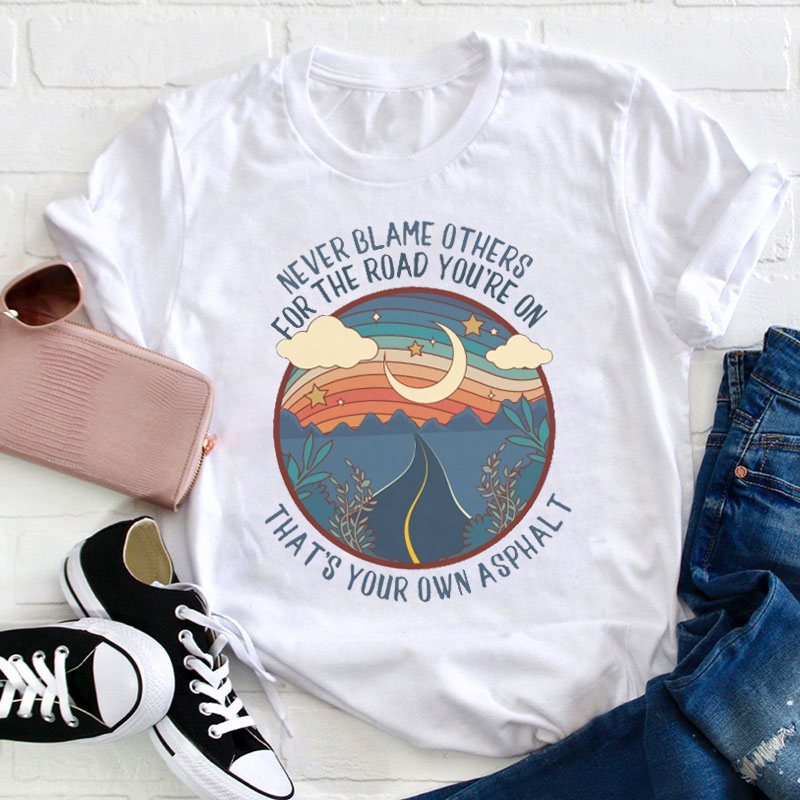 Never Blame Others For The Road You're On Thats Your Own Asphalt Teacher T-Shirt
