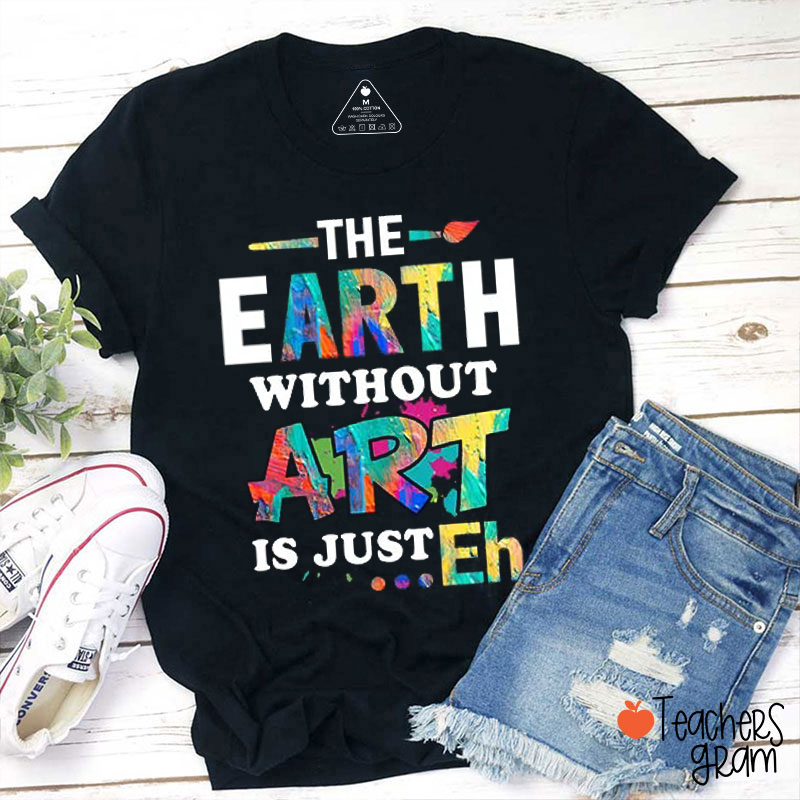 The Earth Without Art Is Just Eh Teacher T-Shirt