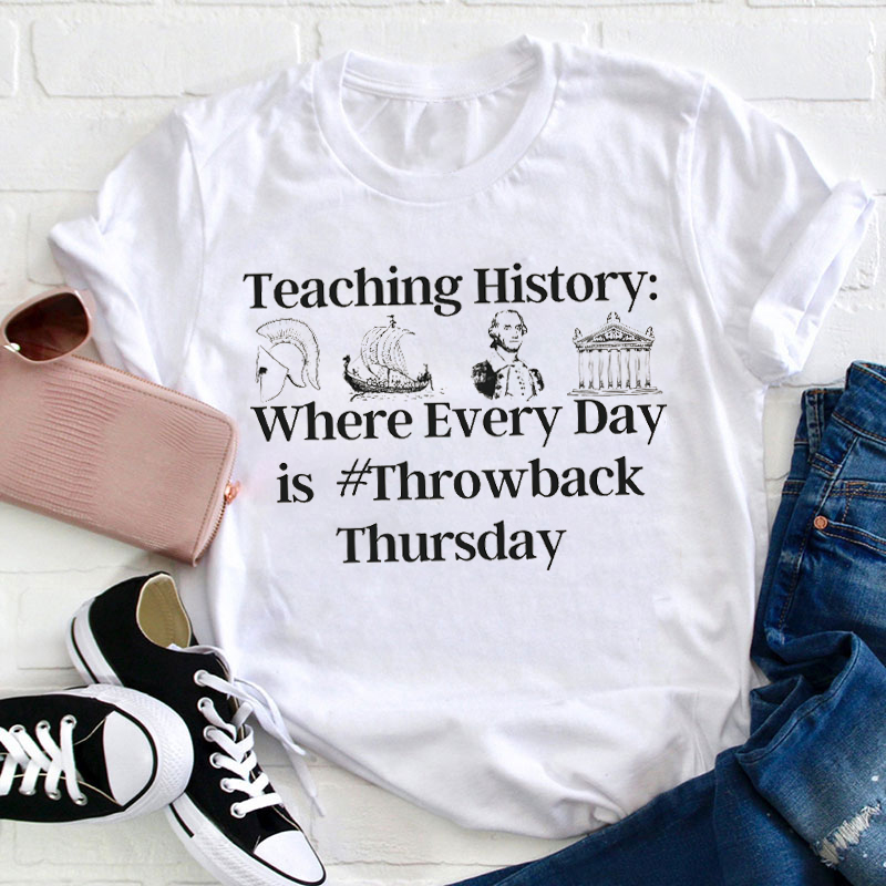 Teaching History Where Every Day Is Throwback Thursday Teacher T-Shirt