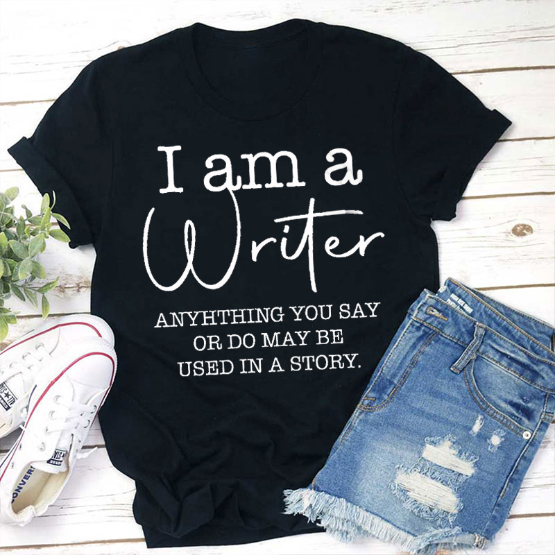I Am A Writer Anything You Say Or Do May Be Used In A Story Teacher T-Shirt