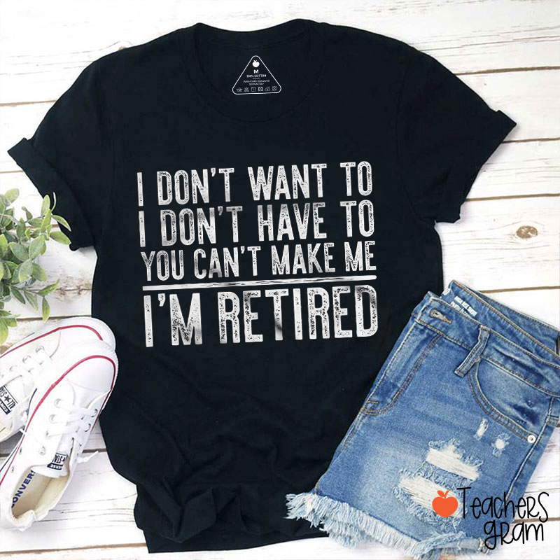 I Don't Want To I'm Retired Teacher T-Shirt