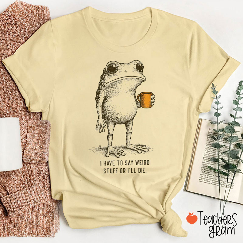 I Have To Say Weird Stuff Or I'll Die Teacher T-Shirt