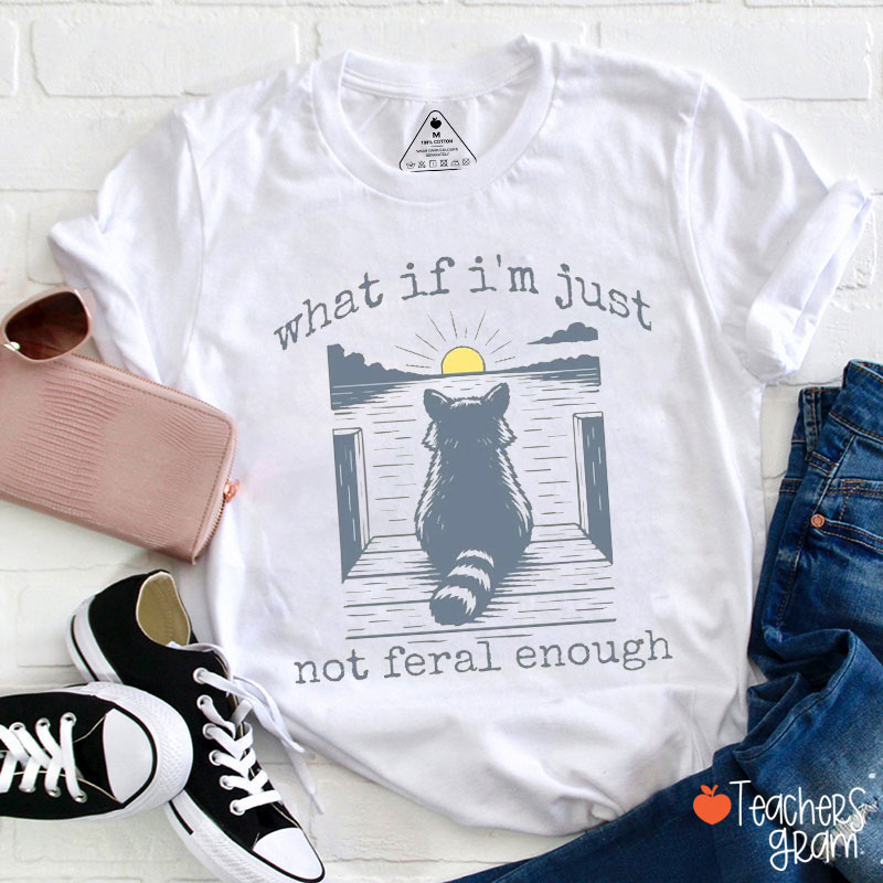 What If I'm Just Not Feral Enough Teacher T-Shirt