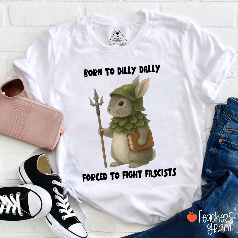 Born To Dilly Dally Forced To Fight Fascists Teacher T-Shirt