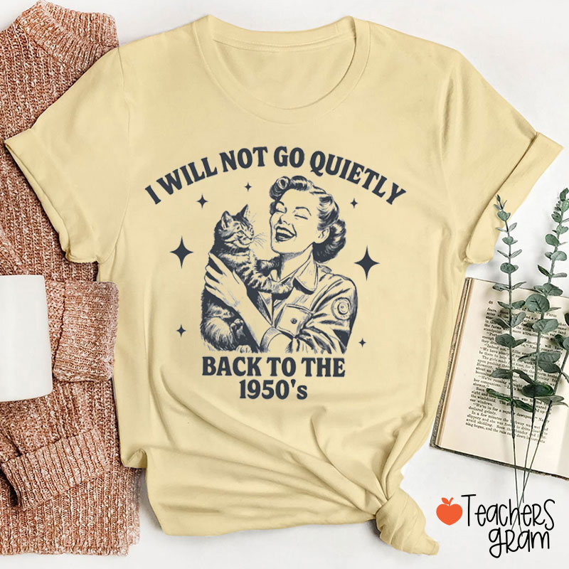 I Will Not Go Quietly Back To The 1950's Feminist Teacher T-Shirt