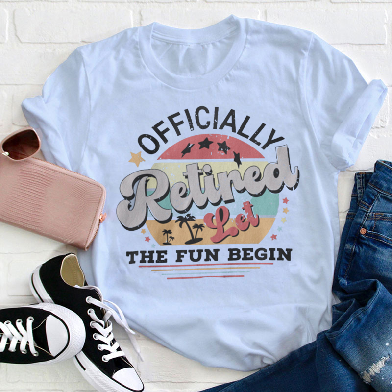 Officially Retired Let The Fun Begin Teacher T-Shirt