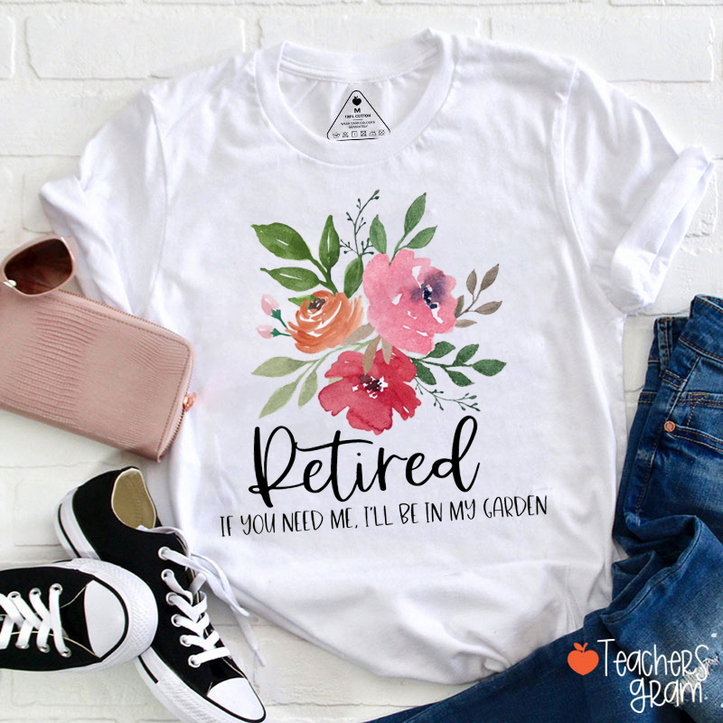 Retired If You Need Me I'll Be In My Garden Teacher T-Shirt