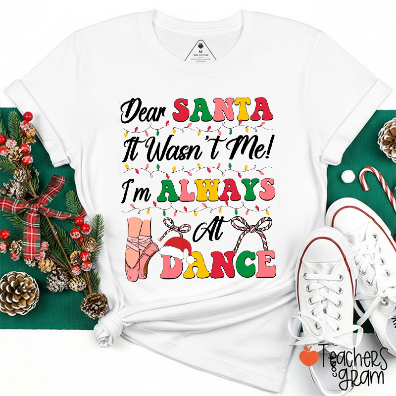 Dear Santa It Wasn't Me I'm Always At Dance Teacher T-Shirt