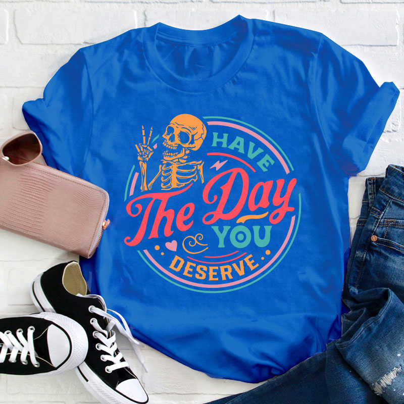 Have The Day You Deserve Teacher T-Shirt