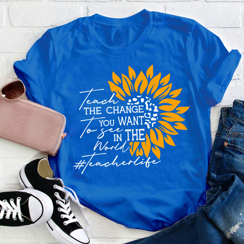 Teach The Change You Want To See In The World Teacher T-Shirt