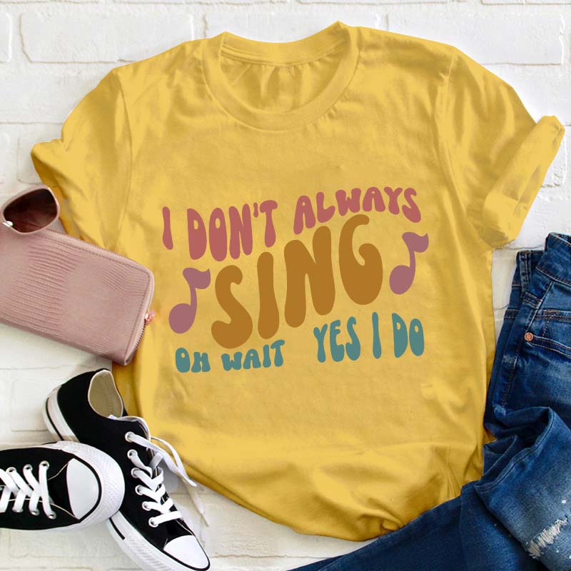 I Don't Always Sing Oh Wait Yes I Do Teacher T-Shirt